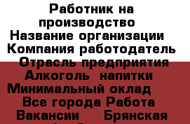 Работник на производство › Название организации ­ Компания-работодатель › Отрасль предприятия ­ Алкоголь, напитки › Минимальный оклад ­ 1 - Все города Работа » Вакансии   . Брянская обл.,Сельцо г.